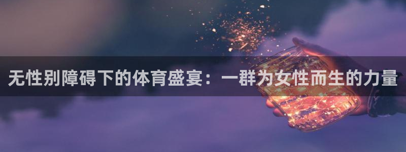 球派体育直播官网：无性别障碍下的体育盛宴：一群为女性而生的力量