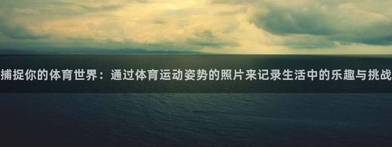 球派体育有风险吗：捕捉你的体育世界：通过体育运动姿势的照片来记录生活中的乐趣与挑战