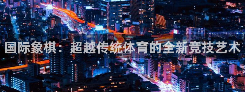 球派体育是正规平台吗：国际象棋：超越传统体育的全新竞技艺术