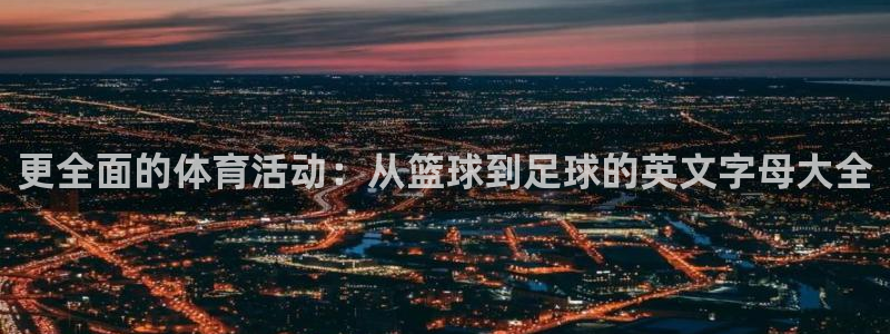 球派体育app官网：更全面的体育活动：从篮球到足球的英文字母大全