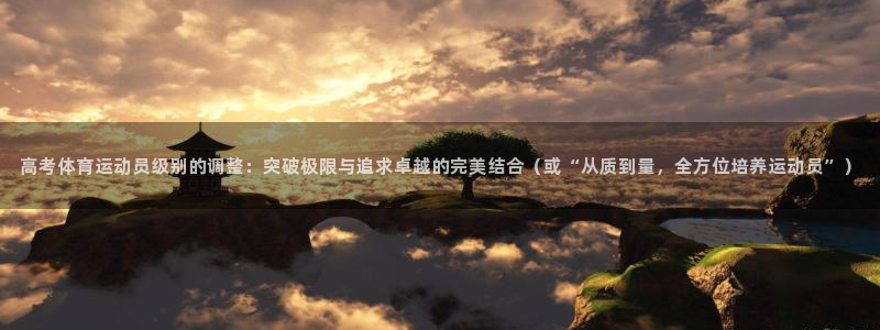球派体育推荐：高考体育运动员级别的调整：突破极限与追求卓越的完美结合（或“从质到量，全方位培养运动员”）