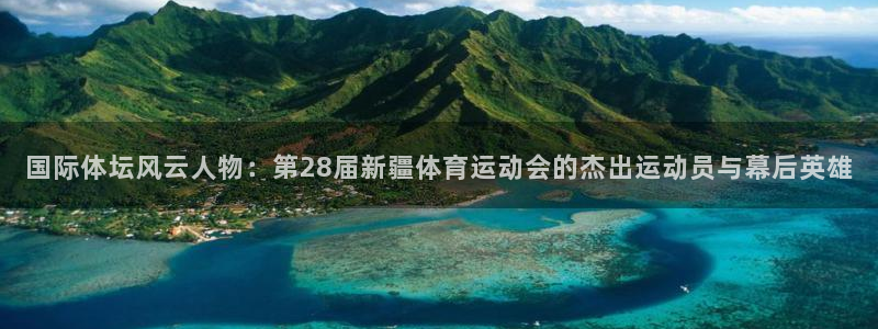 球派体育live：国际体坛风云人物：第28届新疆体育运动会的杰出运动员与幕后英雄